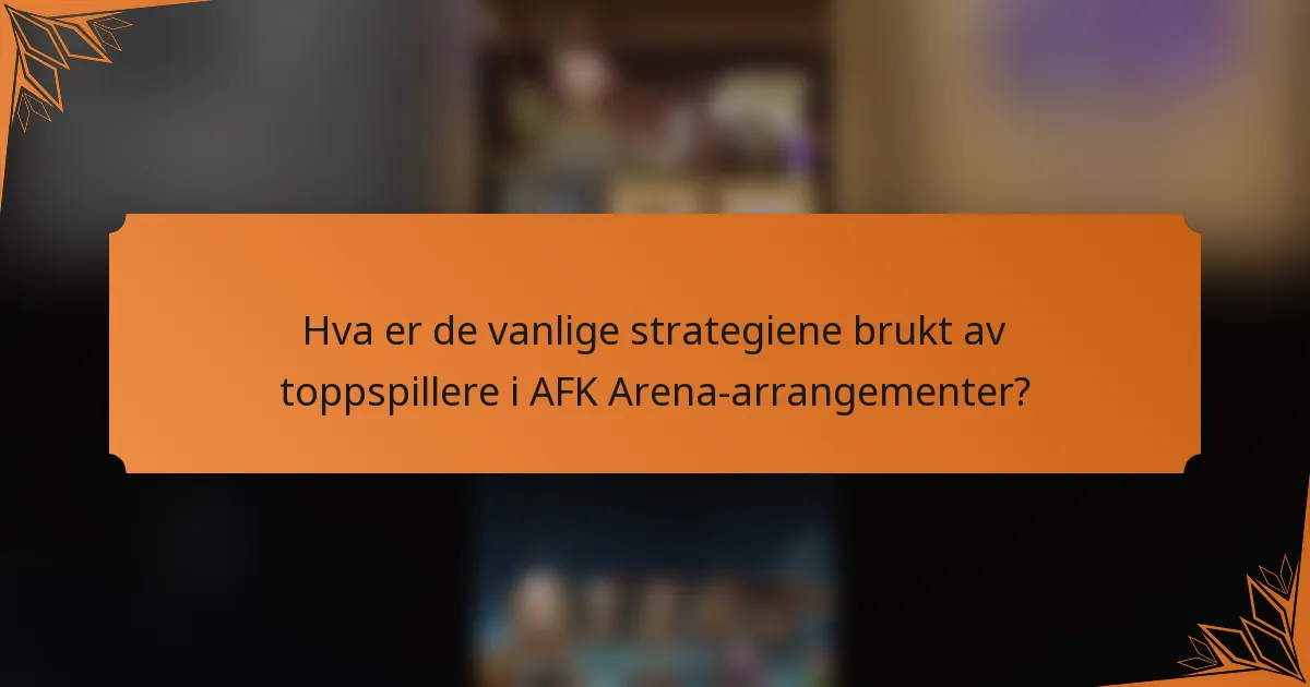 Hva er de vanlige strategiene brukt av toppspillere i AFK Arena-arrangementer?