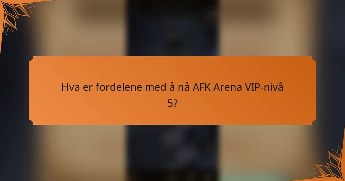 Hva er fordelene med å nå AFK Arena VIP-nivå 5?