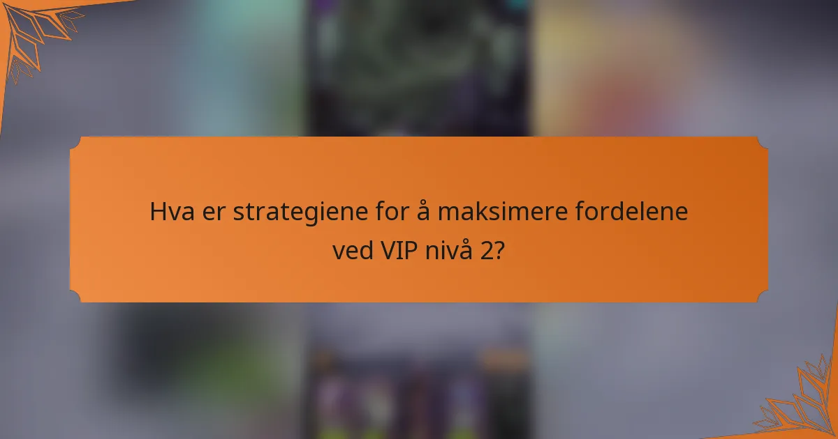 Hva er strategiene for å maksimere fordelene ved VIP nivå 2?
