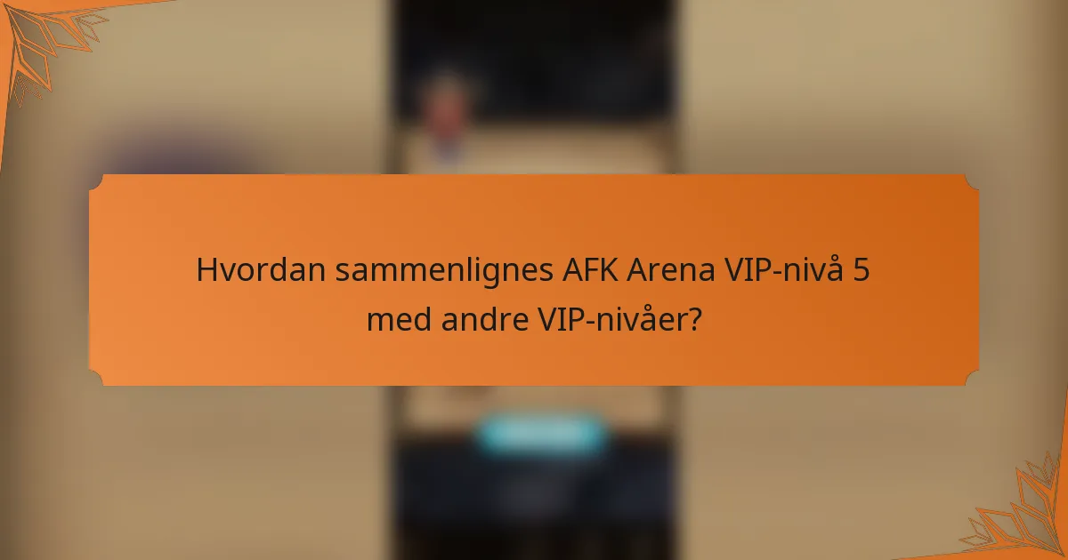 Hvordan sammenlignes AFK Arena VIP-nivå 5 med andre VIP-nivåer?